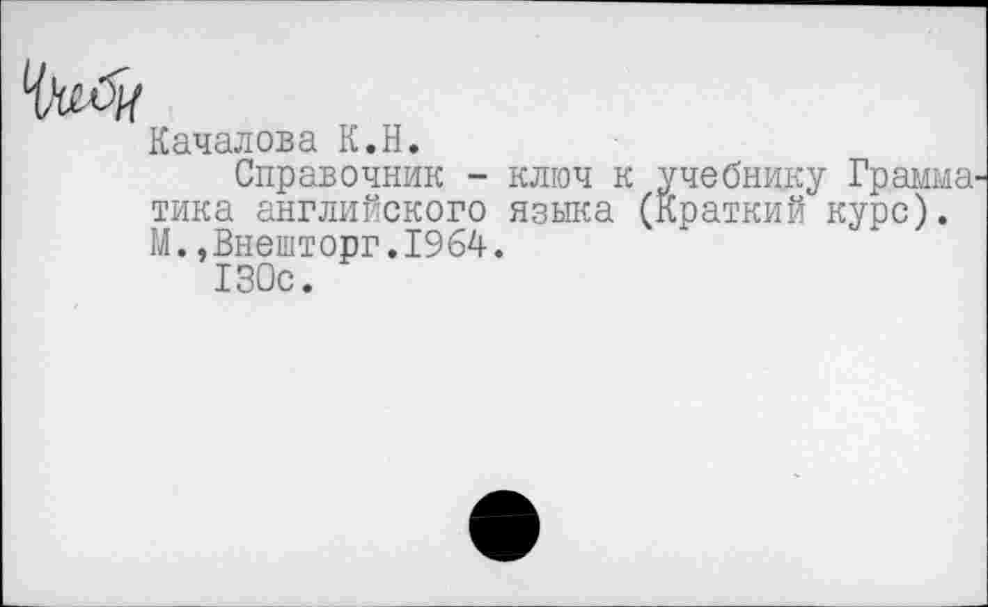 ﻿Качалова К.Н.
Справочник - ключ к учебнику Грамма тика английского языка (Краткий курс). М.,Внешторг.1964.
130с.